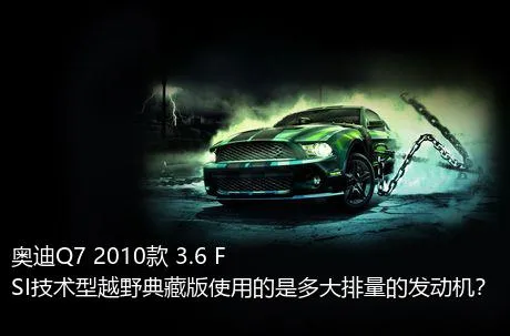 奥迪Q7 2010款 3.6 FSI技术型越野典藏版使用的是多大排量的发动机？