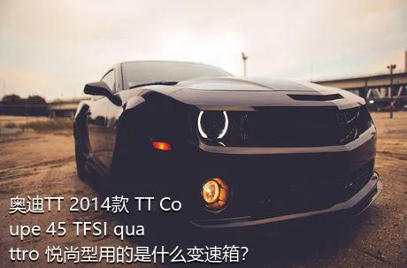 奥迪TT 2014款 TT Coupe 45 TFSI quattro 悦尚型用的是什么变速箱？