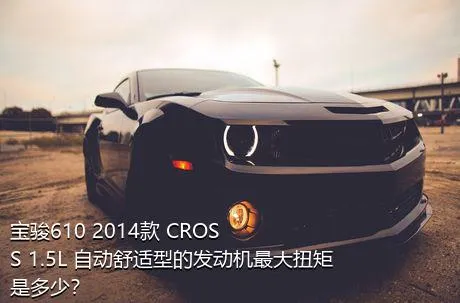 宝骏610 2014款 CROSS 1.5L 自动舒适型的发动机最大扭矩是多少？