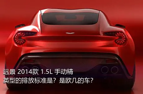 远景 2014款 1.5L 手动精英型的排放标准是？是欧几的车？