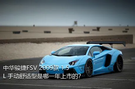 中华骏捷FSV 2009款 1.5L 手动舒适型是哪一年上市的？