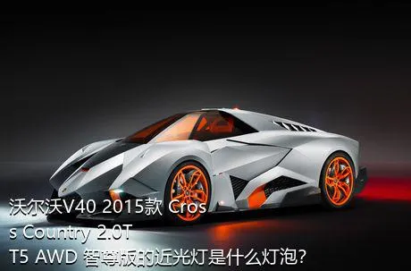 沃尔沃V40 2015款 Cross Country 2.0T T5 AWD 智尊版的近光灯是什么灯泡？