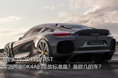 猎豹CT5 2011款 2.5T柴油两驱DK4A的排放标准是？是欧几的车？