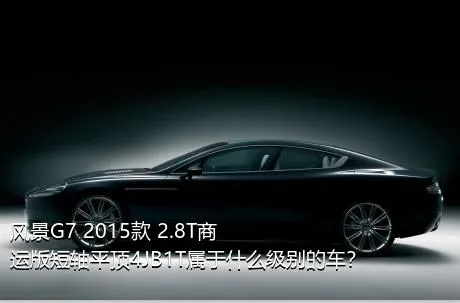 风景G7 2015款 2.8T商运版短轴平顶4JB1T属于什么级别的车？