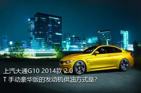 上汽大通G10 2014款 2.0T 手动豪华版的发动机供油方式是？