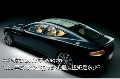 中华骏捷 2009款 Wagon 1.8L 手动豪华型的发动机最大扭矩是多少？