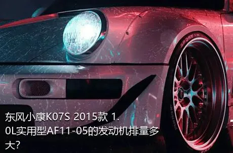 东风小康K07S 2015款 1.0L实用型AF11-05的发动机排量多大？