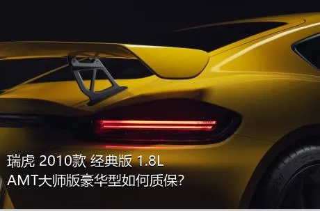 瑞虎 2010款 经典版 1.8L AMT大师版豪华型如何质保？