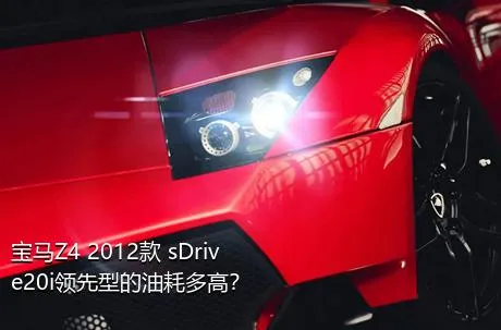 宝马Z4 2012款 sDrive20i领先型的油耗多高？