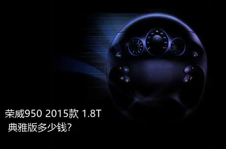 荣威950 2015款 1.8T 典雅版多少钱？