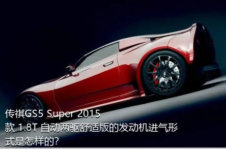 传祺GS5 Super 2015款 1.8T 自动两驱舒适版的发动机进气形式是怎样的？