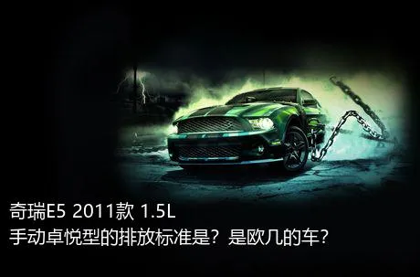 奇瑞E5 2011款 1.5L 手动卓悦型的排放标准是？是欧几的车？