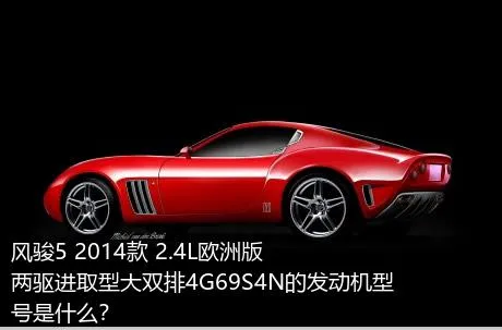 风骏5 2014款 2.4L欧洲版 两驱进取型大双排4G69S4N的发动机型号是什么？