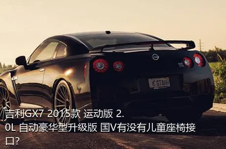 吉利GX7 2015款 运动版 2.0L 自动豪华型升级版 国V有没有儿童座椅接口？