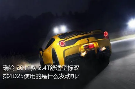 瑞铃 2011款 2.4T舒适型标双排4D25使用的是什么发动机？