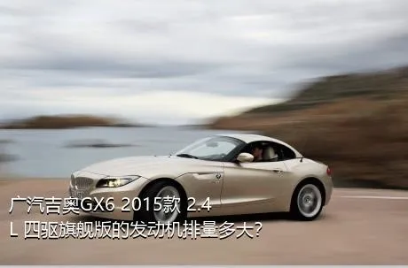 广汽吉奥GX6 2015款 2.4L 四驱旗舰版的发动机排量多大？