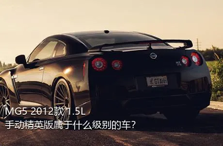 MG5 2012款 1.5L 手动精英版属于什么级别的车？