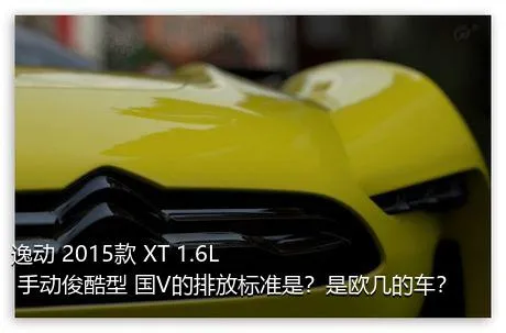 逸动 2015款 XT 1.6L 手动俊酷型 国V的排放标准是？是欧几的车？