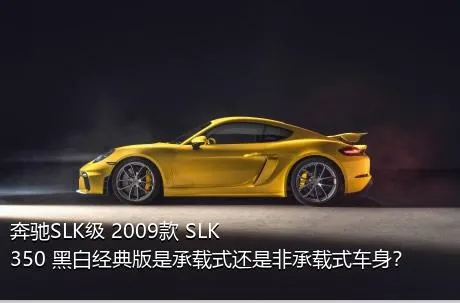 奔驰SLK级 2009款 SLK 350 黑白经典版是承载式还是非承载式车身？