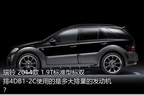 瑞铃 2014款 1.9T标准型标双排4DB1-2C使用的是多大排量的发动机？