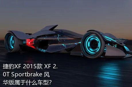 捷豹XF 2015款 XF 2.0T Sportbrake 风华版属于什么车型？