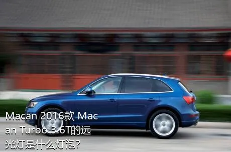 Macan 2016款 Macan Turbo 3.6T的远光灯是什么灯泡？