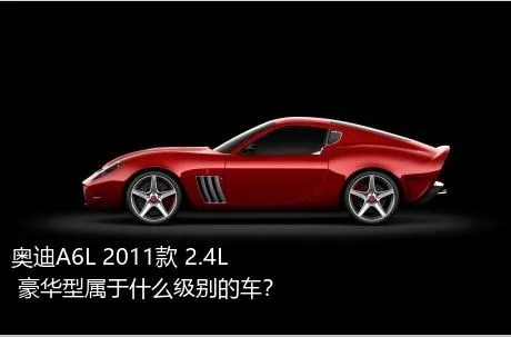 奥迪A6L 2011款 2.4L 豪华型属于什么级别的车？