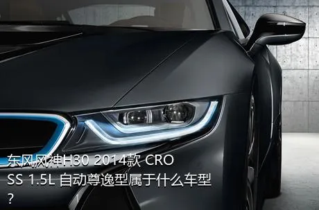 东风风神H30 2014款 CROSS 1.5L 自动尊逸型属于什么车型？