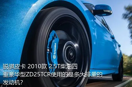 锐骐皮卡 2010款 2.5T柴油四驱豪华型ZD25TCR使用的是多大排量的发动机？