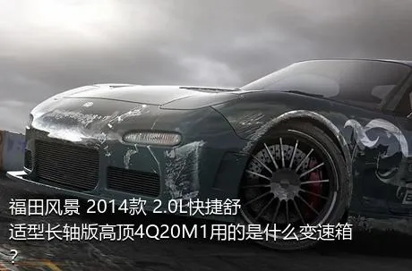 福田风景 2014款 2.0L快捷舒适型长轴版高顶4Q20M1用的是什么变速箱？