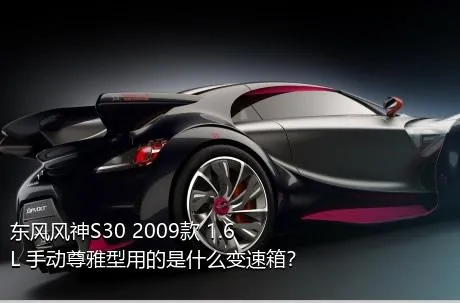 东风风神S30 2009款 1.6L 手动尊雅型用的是什么变速箱？