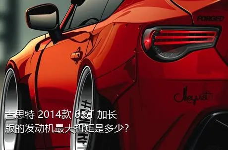 古思特 2014款 6.6T 加长版的发动机最大扭矩是多少？