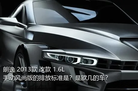 朗逸 2013款 改款 1.6L 手动风尚版的排放标准是？是欧几的车？