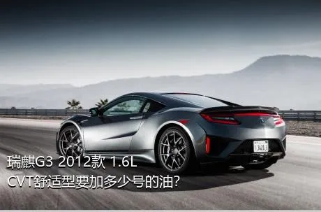 瑞麒G3 2012款 1.6L CVT舒适型要加多少号的油？