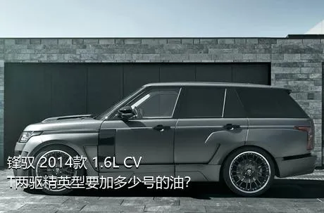 锋驭 2014款 1.6L CVT两驱精英型要加多少号的油？