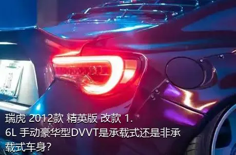 瑞虎 2012款 精英版 改款 1.6L 手动豪华型DVVT是承载式还是非承载式车身？