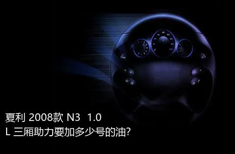 夏利 2008款 N3+ 1.0L 三厢助力要加多少号的油？