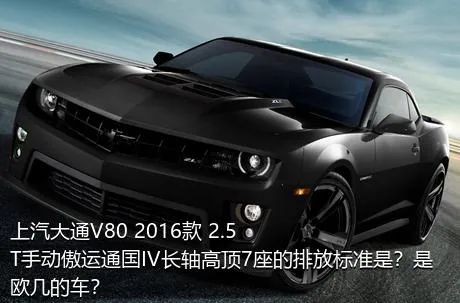 上汽大通V80 2016款 2.5T手动傲运通国IV长轴高顶7座的排放标准是？是欧几的车？