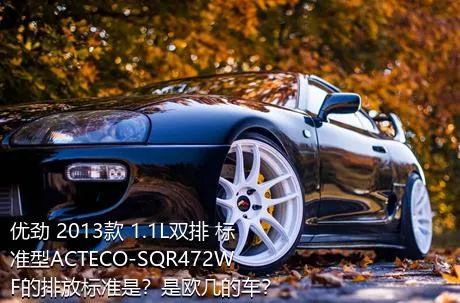 优劲 2013款 1.1L双排 标准型ACTECO-SQR472WF的排放标准是？是欧几的车？