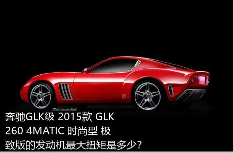 奔驰GLK级 2015款 GLK 260 4MATIC 时尚型 极致版的发动机最大扭矩是多少？