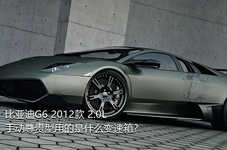 比亚迪G6 2012款 2.0L 手动尊贵型用的是什么变速箱？