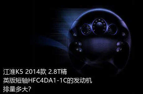 江淮K5 2014款 2.8T精英版短轴HFC4DA1-1C的发动机排量多大？