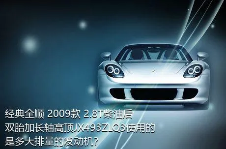 经典全顺 2009款 2.8T柴油后双胎加长轴高顶JX493ZLQ3使用的是多大排量的发动机？