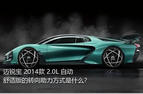 迈锐宝 2014款 2.0L 自动舒适版的转向助力方式是什么？