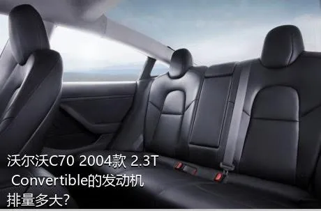 沃尔沃C70 2004款 2.3T Convertible的发动机排量多大？