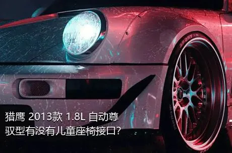 猎鹰 2013款 1.8L 自动尊驭型有没有儿童座椅接口？