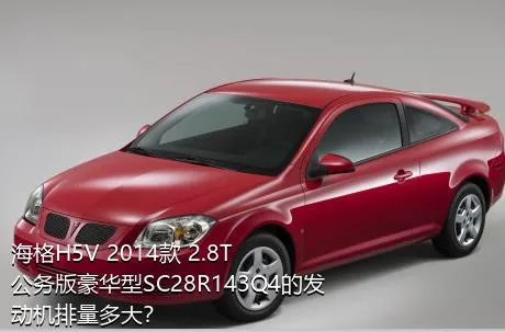 海格H5V 2014款 2.8T公务版豪华型SC28R143Q4的发动机排量多大？