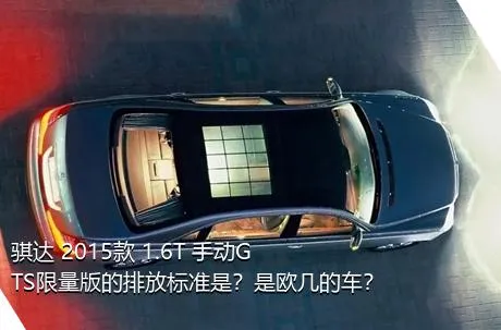 骐达 2015款 1.6T 手动GTS限量版的排放标准是？是欧几的车？