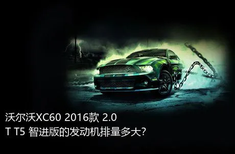 沃尔沃XC60 2016款 2.0T T5 智进版的发动机排量多大？