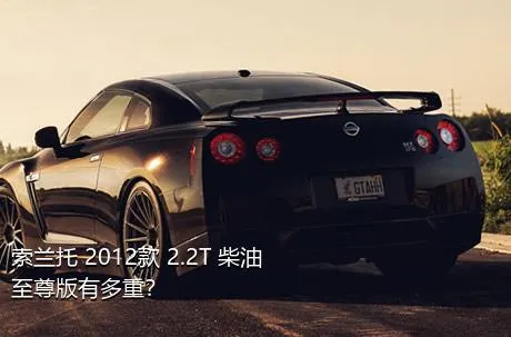 索兰托 2012款 2.2T 柴油至尊版有多重？